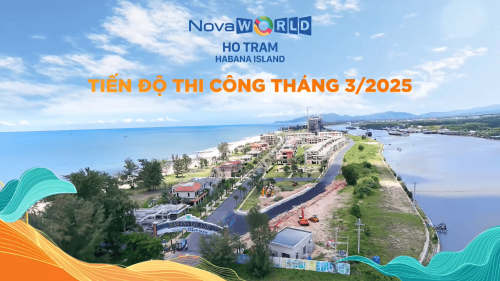 NOVAWORLD HO TRAM: CẬP NHẬT TIẾN ĐỘ THI CÔNG PHÂN KỲ HABANA ISLAND – THÁNG 3/2025