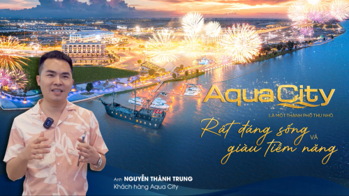 ANH NGUYỄN THÀNH TRUNG: AQUA CITY LÀ MỘT THÀNH PHỐ THU NHỎ ĐÁNG SỐNG VÀ GIÀU TIỀM NĂNG TĂNG TRƯỞNG